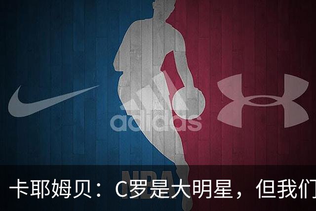 卡耶姆贝：C罗是大明星，但我们不在乎面前的对手是谁